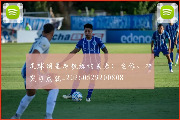 足球明星与教练的关系：合作、冲突与成就_20260529200808
