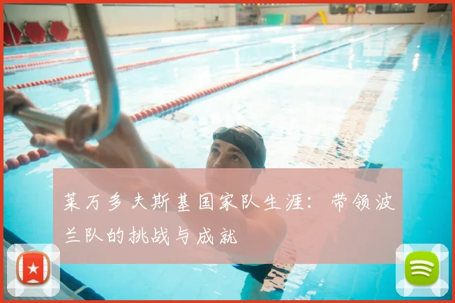 莱万多夫斯基国家队生涯:带领波兰队的挑战与成就