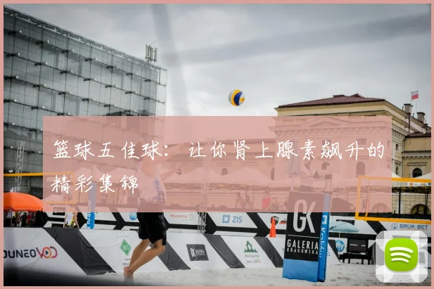 篮球五佳球:让你肾上腺素飙升的精彩集锦