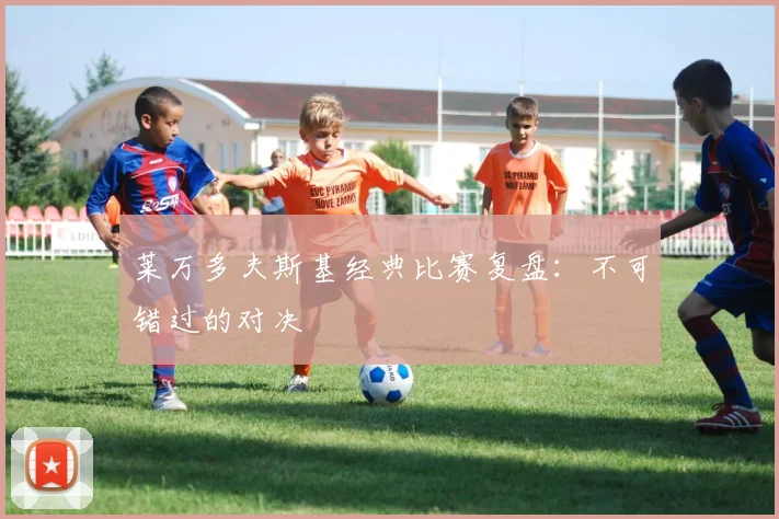 莱万多夫斯基经典比赛复盘：不可错过的对决