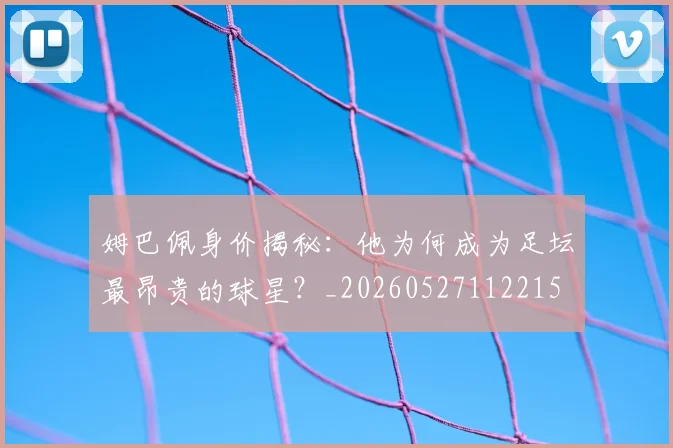 姆巴佩身价揭秘：他为何成为足坛最昂贵的球星？_20260527112215