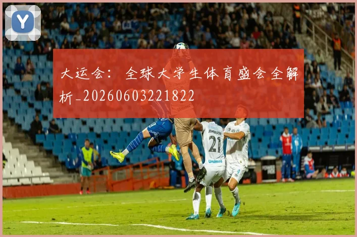 大运会：全球大学生体育盛会全解析_20260603221822
