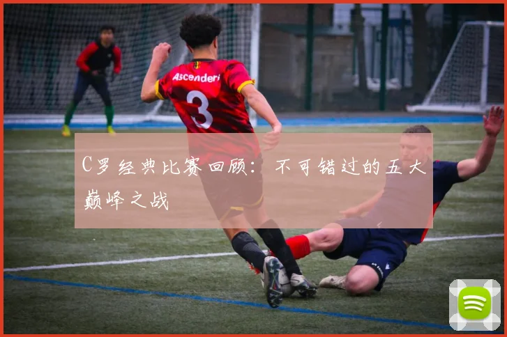 C罗经典比赛回顾:不可错过的五大巅峰之战