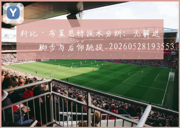 科比·布莱恩特技术分析:无解进攻脚步与后仰跳投_20260528193553