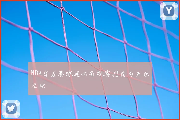 NBA季后赛球迷必备观赛指南与互动活动
