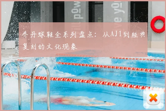 乔丹球鞋全系列盘点:从AJ1到经典复刻的文化现象