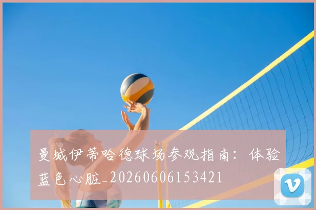 曼城伊蒂哈德球场参观指南:体验蓝色心脏_20260606153421