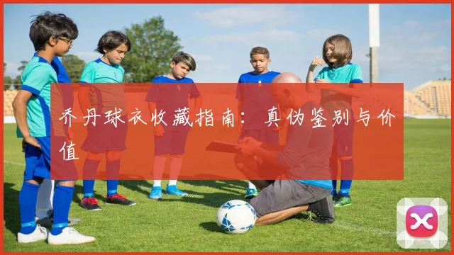 乔丹球衣收藏指南:真伪鉴别与价值