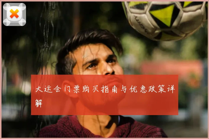 大运会门票购买指南与优惠政策详解