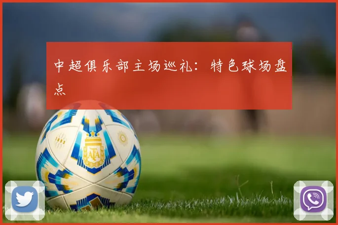 中超俱乐部主场巡礼:特色球场盘点