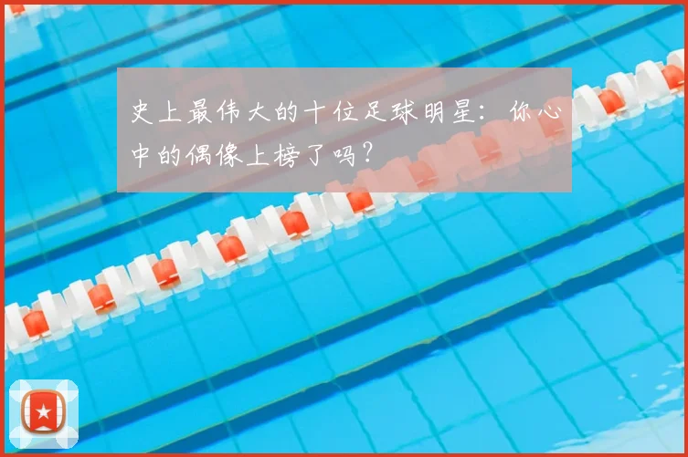 史上最伟大的十位足球明星:你心中的偶像上榜了吗?